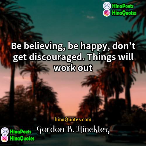 Gordon B Hinckley Quotes | Be believing, be happy, don't get discouraged.